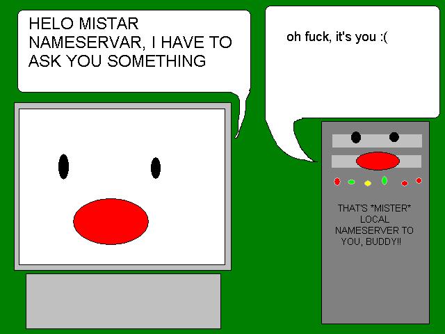 - HELO MISTAR NAMESERVAR, I HAVE TO ASK YOU SOMETHING
                                                - oh fuck, it's you :(