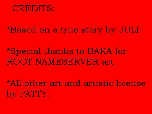CREDITS:
                                               - Based on a true story by JULI.
                                               - Special thanks to Baka for ROOT NAMESERVER art.
                                               - All other art and artistic license by PATTY.